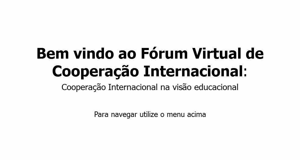  Bem vindo ao Fórum Virtual de Cooperação Internacional: Cooperação Internacional na visão educacional Para navegar utilize o menu acima
