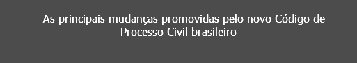 As principais mudanças promovidas pelo novo Código de Processo Civil brasileiro 