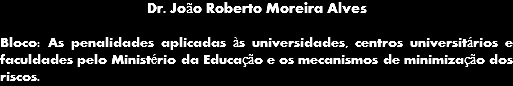 Dr. João Roberto Moreira Alves Bloco: As penalidades aplicadas às universidades, centros universitários e faculdades pelo Ministério da Educação e os mecanismos de minimização dos riscos.
