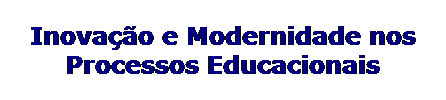 Caixa de texto: Inovao e Modernidade nos Processos Educacionais
