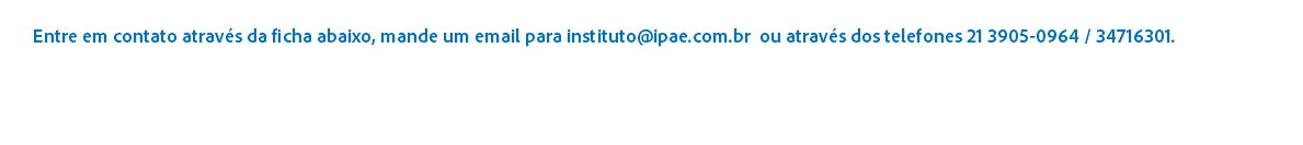 
Entre em contato atravs da ficha abaixo, mande um email para instituto@ipae.com.br ou atravs dos telefones 21 3905-0964 / 34716301. 